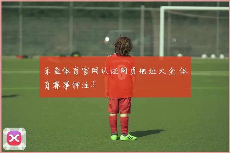 乐鱼体育官网认证网页地址大全 体育赛事押注3