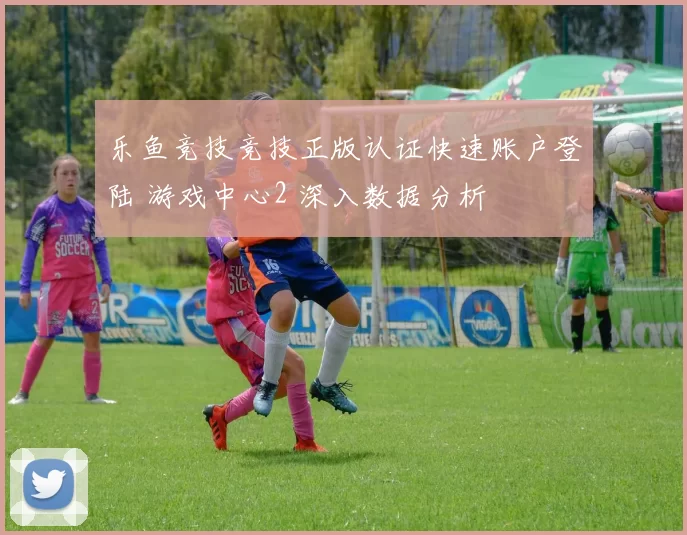 乐鱼竞技竞技正版认证快速账户登陆 游戏中心2 深入数据分析
