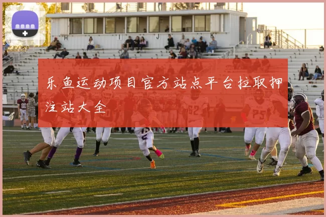 乐鱼运动项目官方站点平台拉取押注站大全