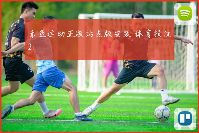 乐鱼运动正版站点版安装 体育投注2