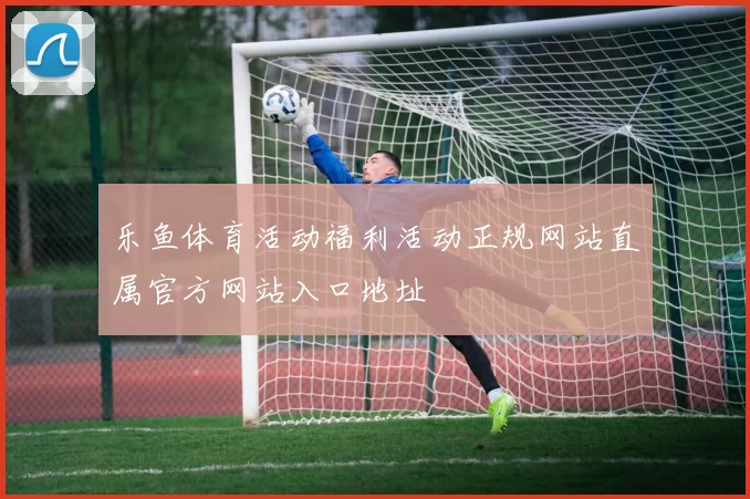 乐鱼体育活动福利活动正规网站直属官方网站入口地址