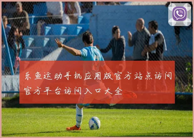 乐鱼运动手机应用版官方站点访问官方平台访问入口大全