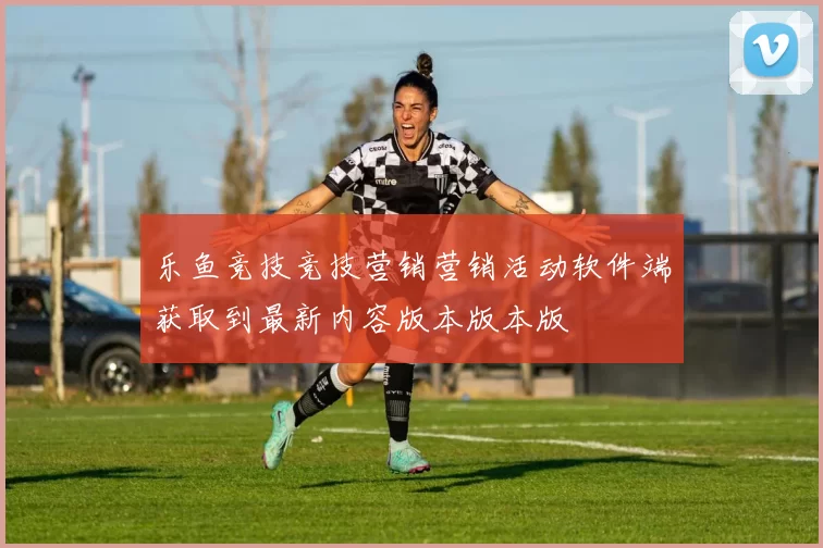 乐鱼竞技竞技营销营销活动软件端获取到最新内容版本版本版