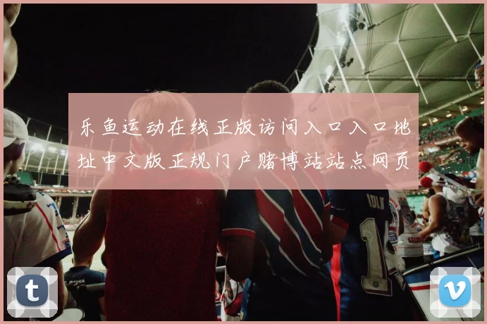 乐鱼运动在线正版访问入口入口地址中文版正规门户赌博站站点网页