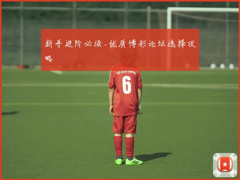 新手进阶必读_优质博彩论坛选择攻略