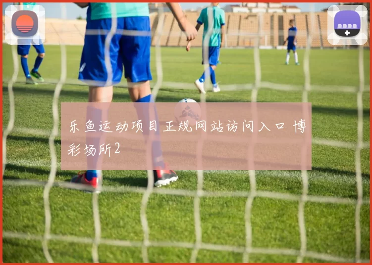 乐鱼运动项目正规网站访问入口 博彩场所2