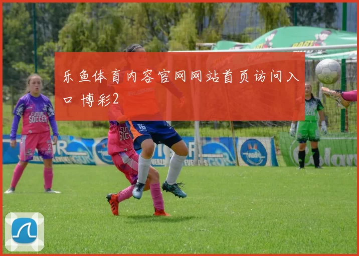 乐鱼体育内容官网网站首页访问入口 博彩2