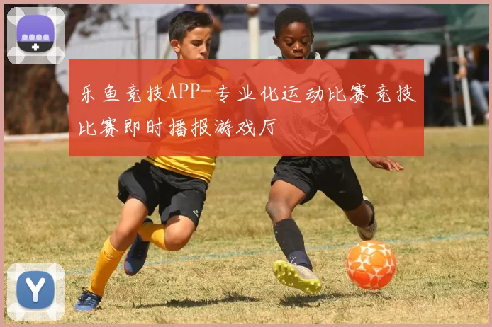 乐鱼竞技APP-专业化运动比赛竞技比赛即时播报游戏厅