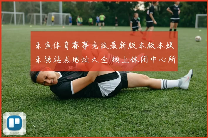 乐鱼体育赛事竞技最新版本版本娱乐场站点地址大全 线上休闲中心所2