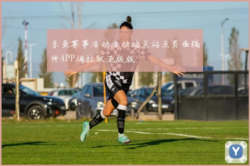 乐鱼赛事活动活动站点站点页面稿件APP端拉取正版版