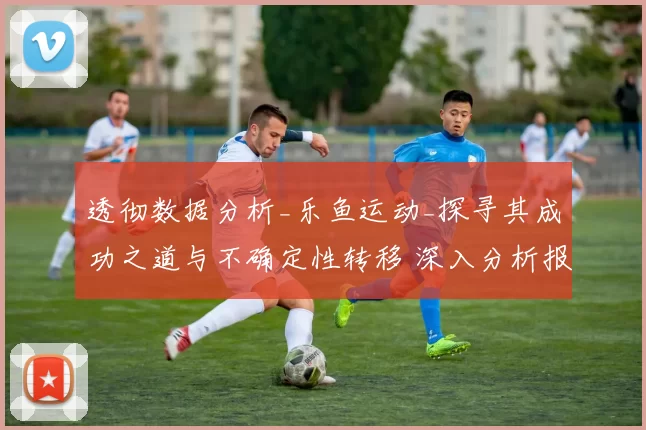透彻数据分析_乐鱼运动_探寻其成功之道与不确定性转移 深入分析报告