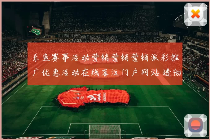 乐鱼赛事活动营销营销营销派彩推广优惠活动在线落注门户网站 透彻资深解析