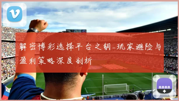解密博彩选择平台之钥_玩家避险与盈利策略深度剖析