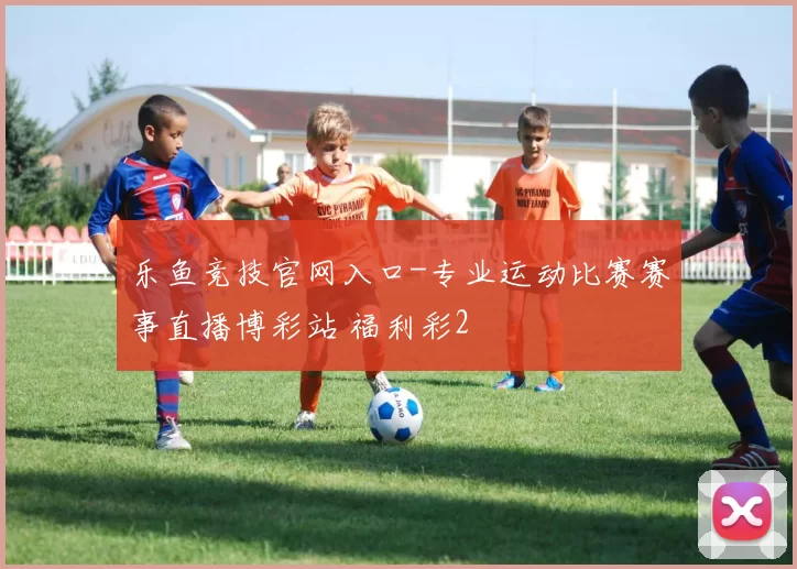 乐鱼竞技官网入口-专业运动比赛赛事直播博彩站 福利彩2
