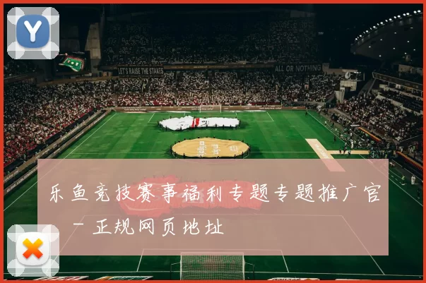 乐鱼竞技赛事福利专题专题推广官網 - 正规网页地址