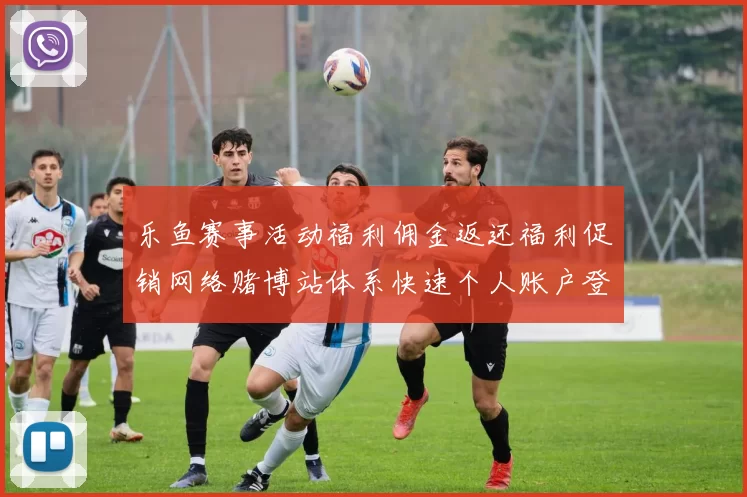 乐鱼赛事活动福利佣金返还福利促销网络赌博站体系快速个人账户登入