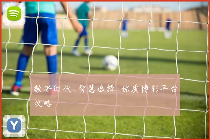 数字时代_智慧选择_优质博彩平台攻略