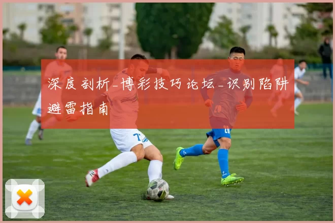 深度剖析_博彩技巧论坛_识别陷阱避雷指南