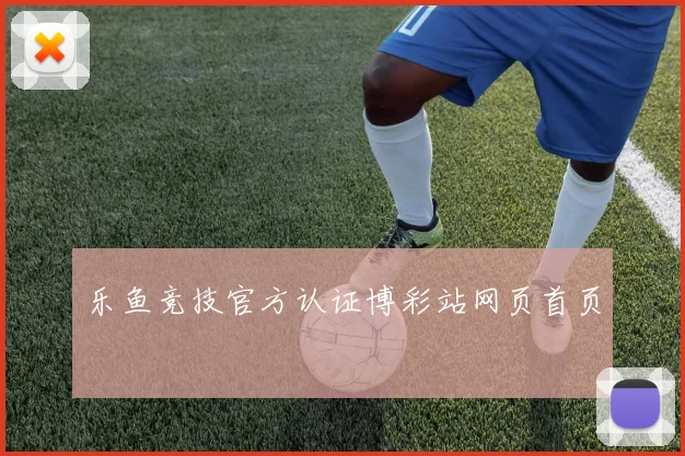 乐鱼竞技官方认证博彩站网页首页