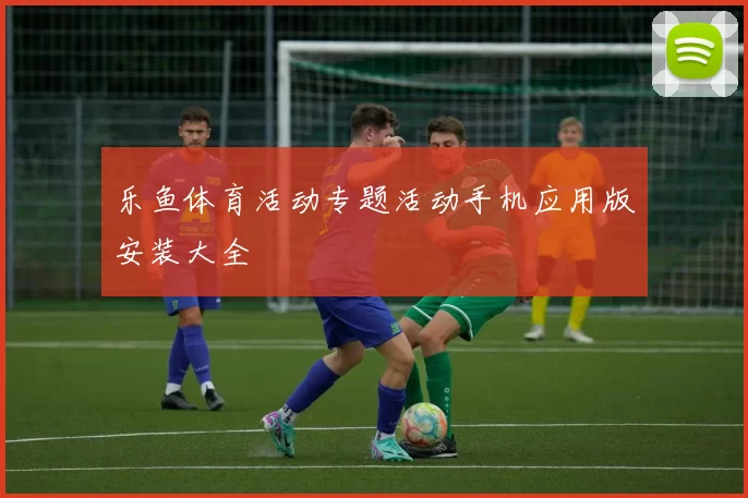 乐鱼体育活动专题活动手机应用版安装大全