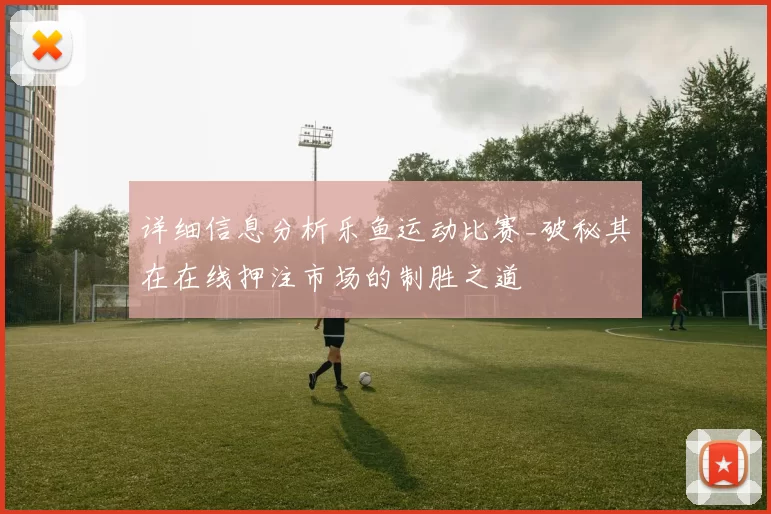 详细信息分析乐鱼运动比赛_破秘其在在线押注市场的制胜之道