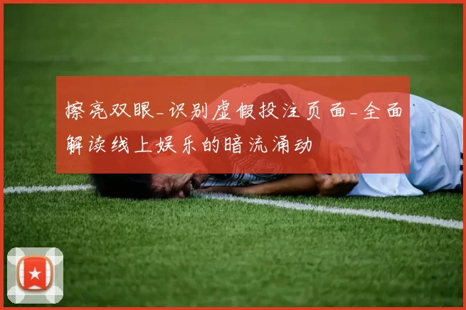 擦亮双眼_识别虚假投注页面_全面解读线上娱乐的暗流涌动