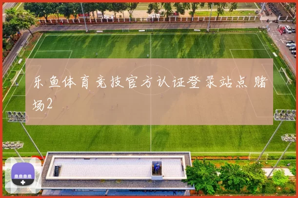乐鱼体育竞技官方认证登录站点 赌场2