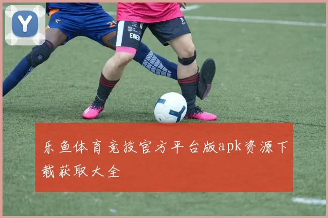 乐鱼体育竞技官方平台版apk资源下载获取大全