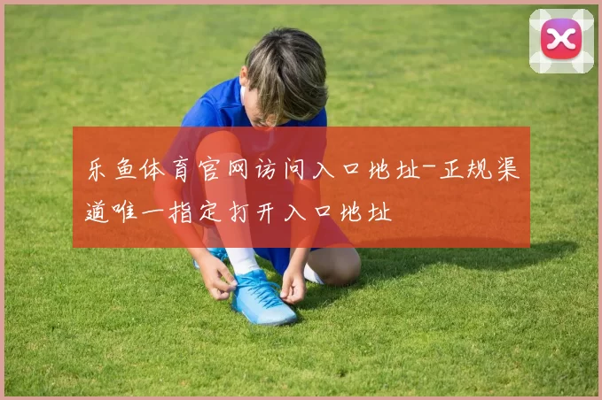 乐鱼体育官网访问入口地址-正规渠道唯一指定打开入口地址