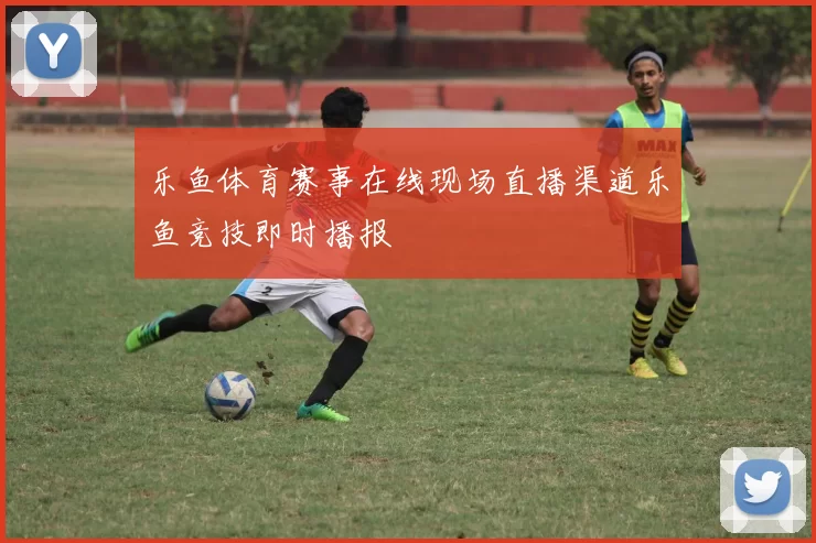 乐鱼体育赛事在线现场直播渠道乐鱼竞技即时播报