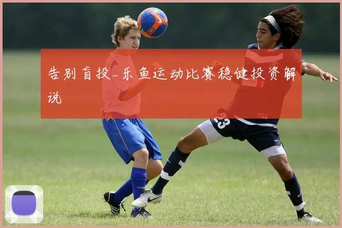告别盲投_乐鱼运动比赛稳健投资解说