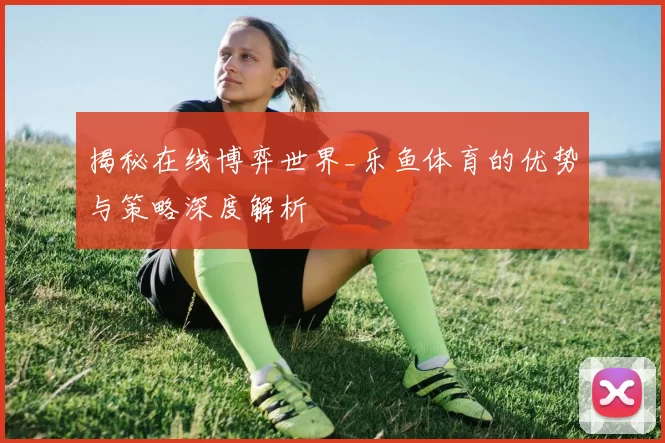 揭秘在线博弈世界_乐鱼体育的优势与策略深度解析