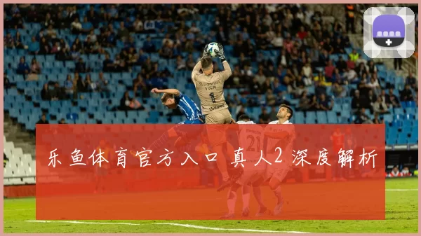 乐鱼体育官方入口 真人2 深度解析