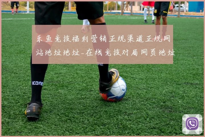 乐鱼竞技福利营销正规渠道正规网站地址地址_在线竞技对局网页地址大全