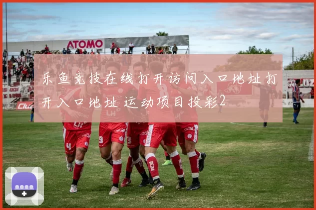 乐鱼竞技在线打开访问入口地址打开入口地址 运动项目投彩2