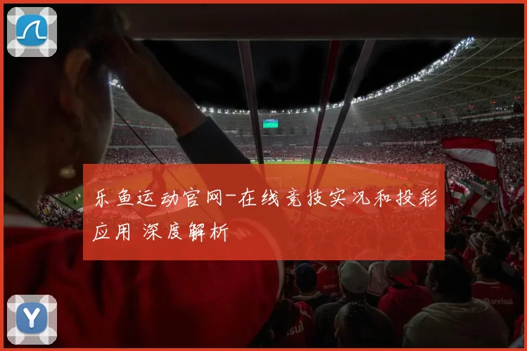 乐鱼运动官网-在线竞技实况和投彩应用 深度解析
