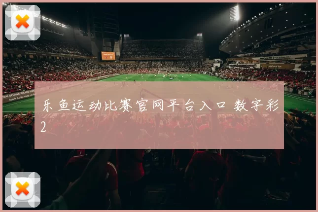 乐鱼运动比赛官网平台入口 数字彩2