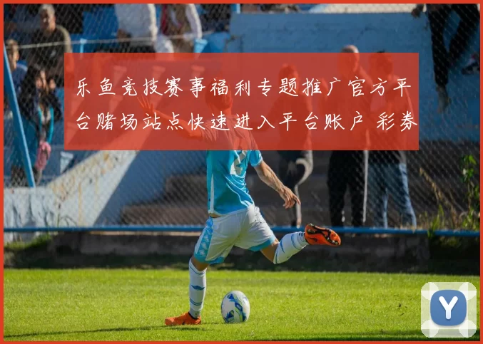 乐鱼竞技赛事福利专题推广官方平台赌场站点快速进入平台账户 彩券2