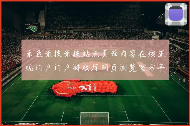 乐鱼竞技竞技站点页面内容在线正规门户门户游戏厅网页浏览官方平台访问入口地址官网访问入口大全