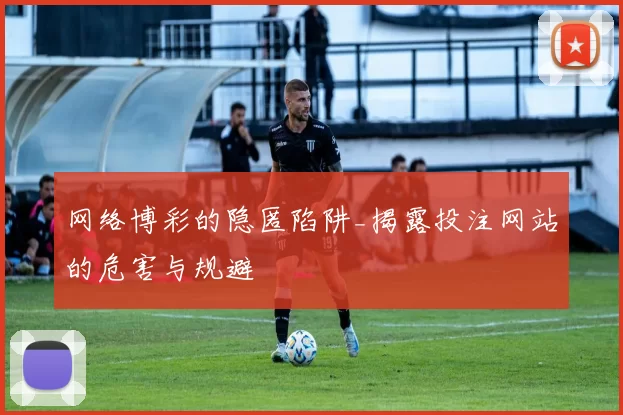 网络博彩的隐匿陷阱_揭露投注网站的危害与规避