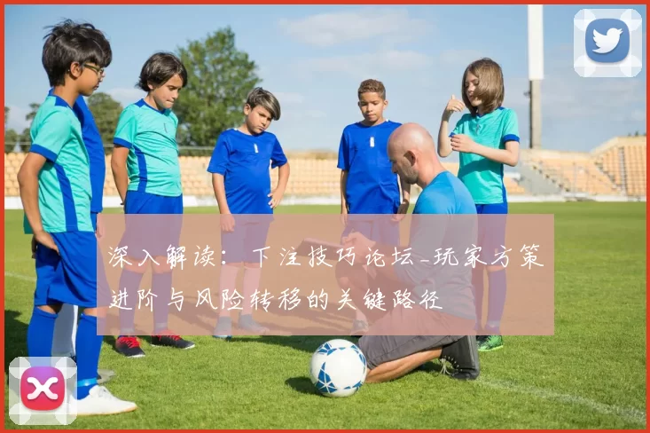 深入解读：下注技巧论坛_玩家方策进阶与风险转移的关键路径