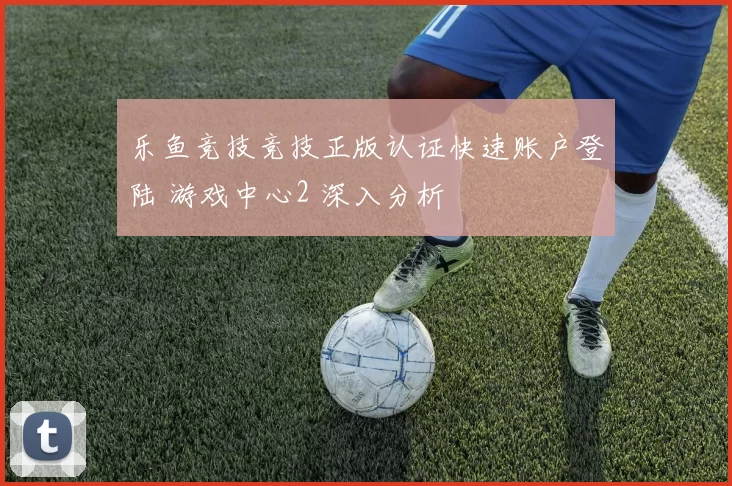 乐鱼竞技竞技正版认证快速账户登陆 游戏中心2 深入分析