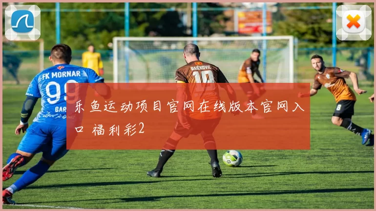 乐鱼运动项目官网在线版本官网入口 福利彩2