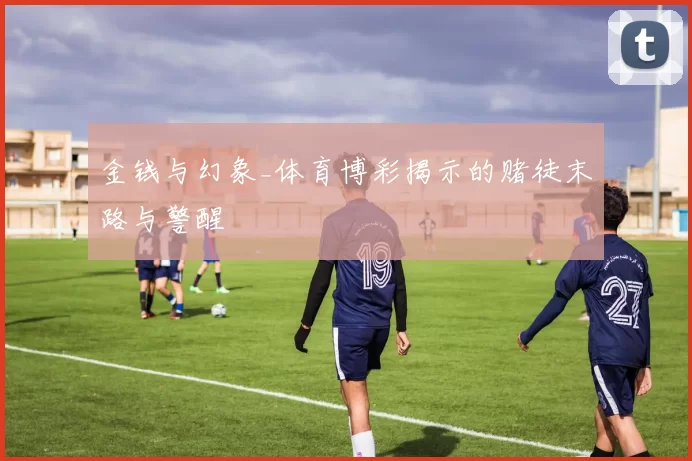 金钱与幻象_体育博彩揭示的赌徒末路与警醒