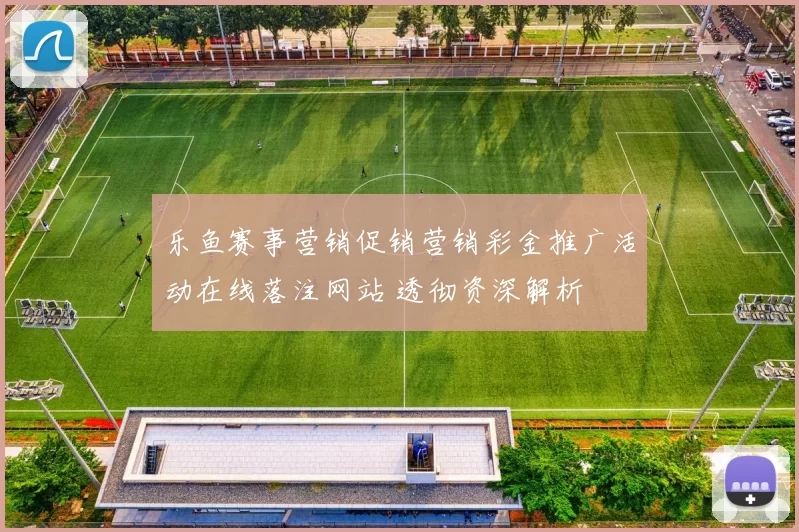 乐鱼赛事营销促销营销彩金推广活动在线落注网站 透彻资深解析