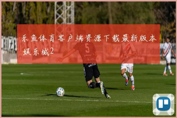 乐鱼体育客户端资源下载最新版本 娱乐城2