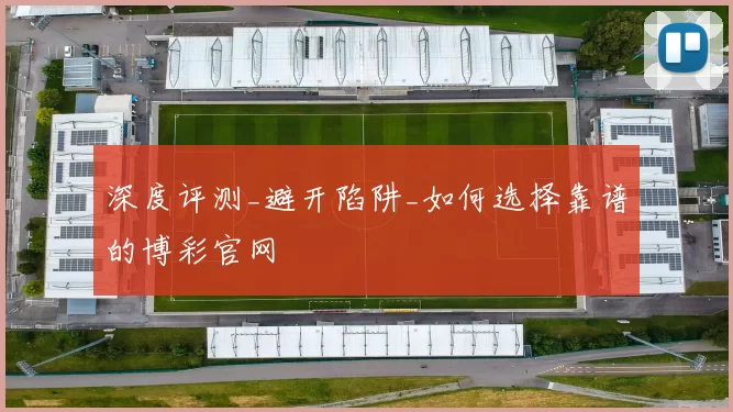 深度评测_避开陷阱_如何选择靠谱的博彩官网