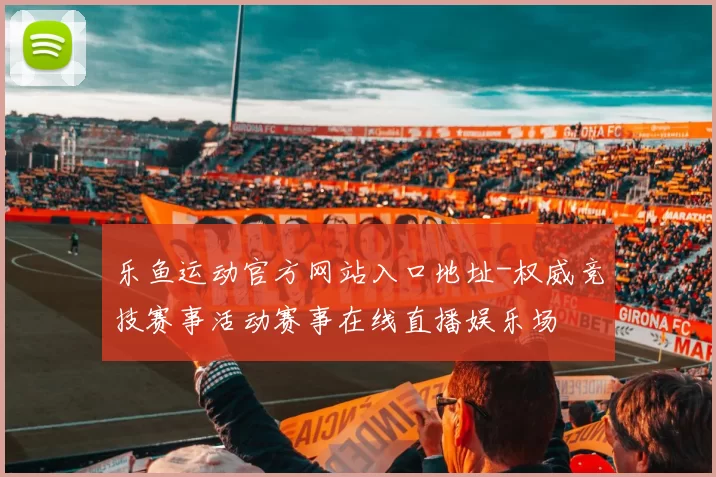 乐鱼运动官方网站入口地址-权威竞技赛事活动赛事在线直播娱乐场