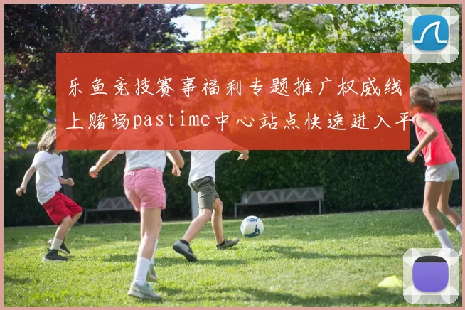 乐鱼竞技赛事福利专题推广权威线上赌场pastime中心站点快速进入平台系统线上赌场账户 彩券2