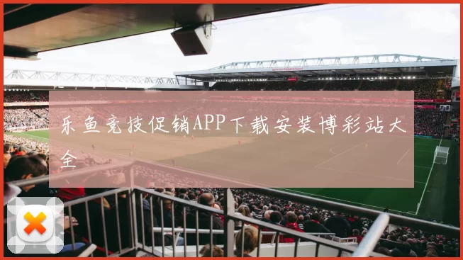 乐鱼竞技促销APP下载安装博彩站大全